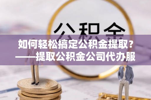 鄞州如何轻松搞定公积金提取？——提取公积金公司代办服务全解析