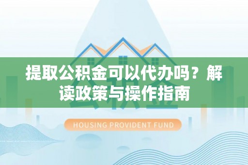 鄞州提取公积金可以代办吗？解读政策与操作指南