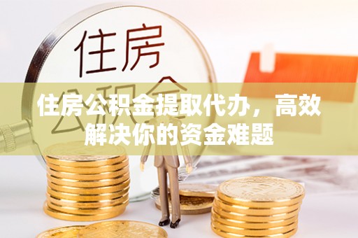 鄞州住房公积金提取代办，高效解决你的资金难题