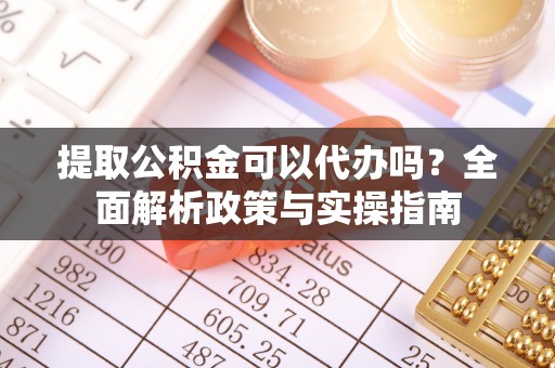 鄞州提取公积金可以代办吗？全面解析政策与实操指南