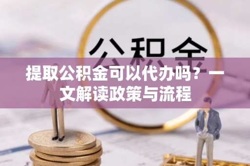 鄞州提取公积金可以代办吗？一文解读政策与流程