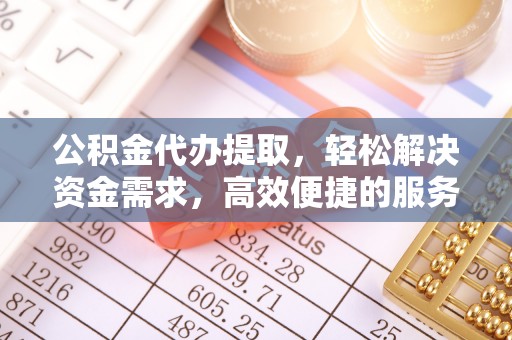 鄞州公积金代办提取，轻松解决资金需求，高效便捷的服务选择