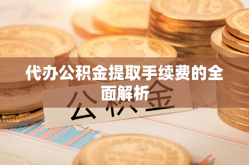 鄞州代办公积金提取手续费的全面解析